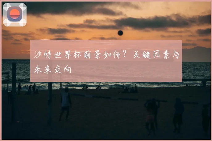 沙特世界杯前景如何？关键因素与未来走向