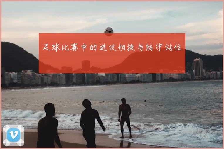足球比赛中的进攻切换与防守站位