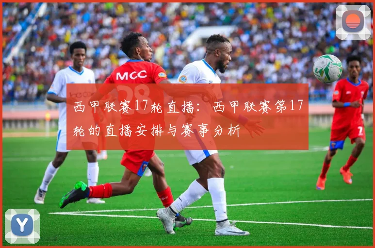 西甲联赛17轮直播：西甲联赛第17轮的直播安排与赛事分析