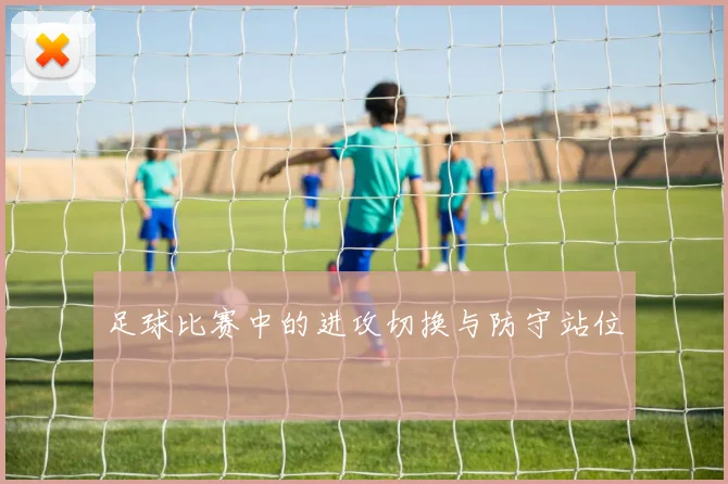 足球比赛中的进攻切换与防守站位