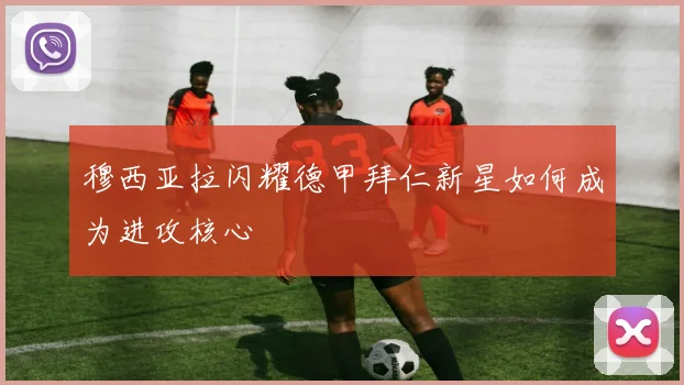 穆西亚拉闪耀德甲拜仁新星如何成为进攻核心