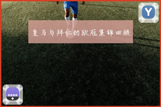 皇马与拜仁的欧冠集锦回顾