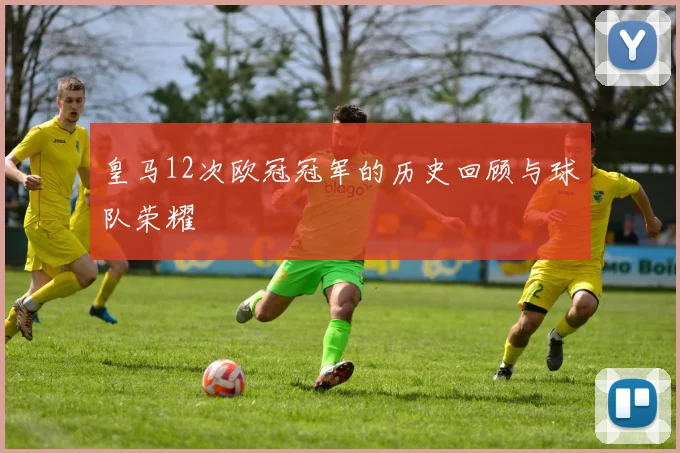 皇马12次欧冠冠军的历史回顾与球队荣耀