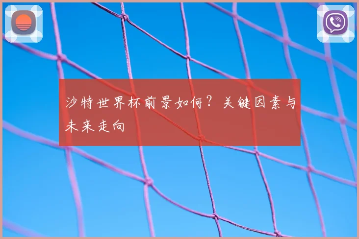沙特世界杯前景如何？关键因素与未来走向