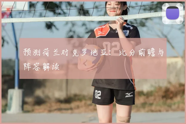 预测荷兰对克罗地亚：比分前瞻与阵容解读